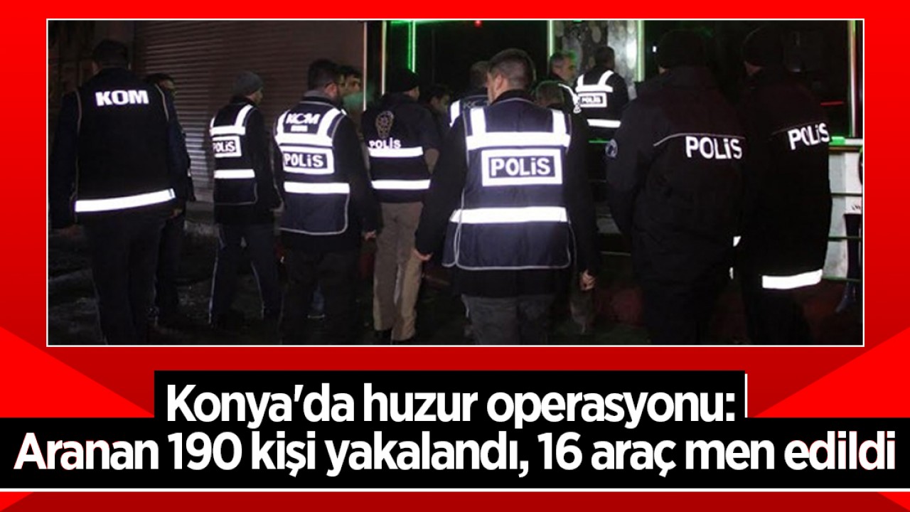 Konya'da Huzur Operasyonu: Aranan 190 Şahıs Yakalandı, 16 Araç El Konuldu