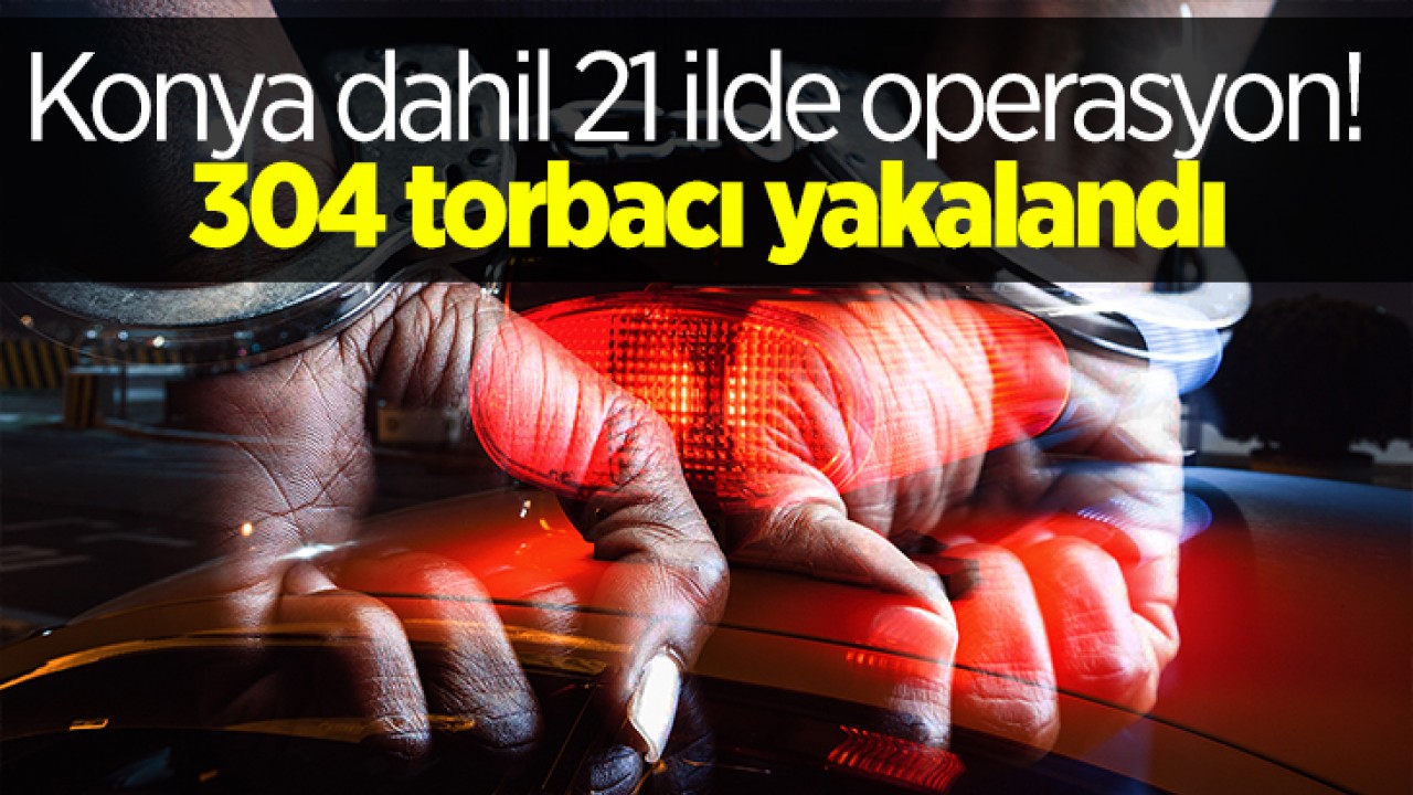 Konya ve 20 İlde Torbacı Operasyonu: 304 Şüpheli Yakalandı