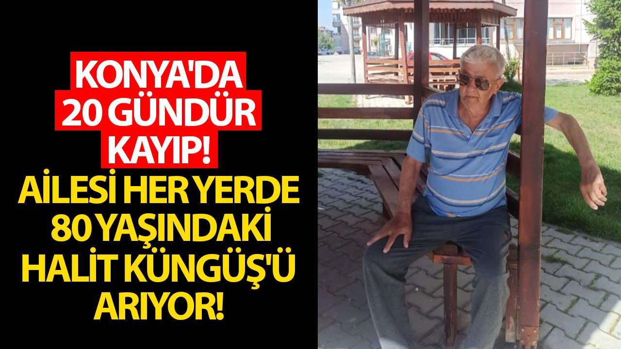 Konya'da 20 Günlük Kayıp Şoku: 80 Yaşındaki Halit Küngüş Aranıyor